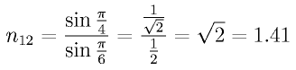 n_{12} = \frac{\sin \frac{\pi}{4}} {\sin \frac{\pi}{6}} =
\frac{\frac{1}{\sqrt {2}}}{\frac{1}{2}} = \sqrt{2} = 1.41