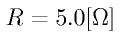 R = 5.0 \rm{[\Omega]} 