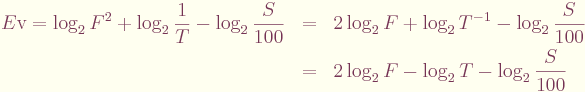 \begin{eqnarray*}
E{\rm v} = \log_2{F^2} + \log_2{\frac{1}{T}} - \log_2 \frac{S}{100} &
 =  & 2\log_2 F + \log_2 T^{-1} - \log_2\frac{S}{100} \\
	& = & 2\log_2 F - \log_2 T - \log_2 \frac{S}{100}
\end{eqnarray*}