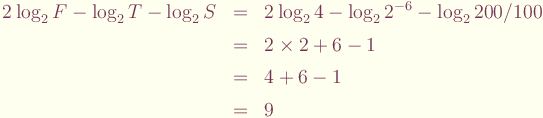 \begin{eqnarray*}
2\log_2 F - \log_2 T - \log_2 S & = & 2\log_2 4 - \log_2 2^{-6} - \log_2 200/100 \\
 & = & 2\times 2 + 6 - 1\\
 & = & 4 + 6 - 1\\
 & = & 9
\end{eqnarray*}