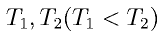 T_1, T_2 (T_1 < T_2)